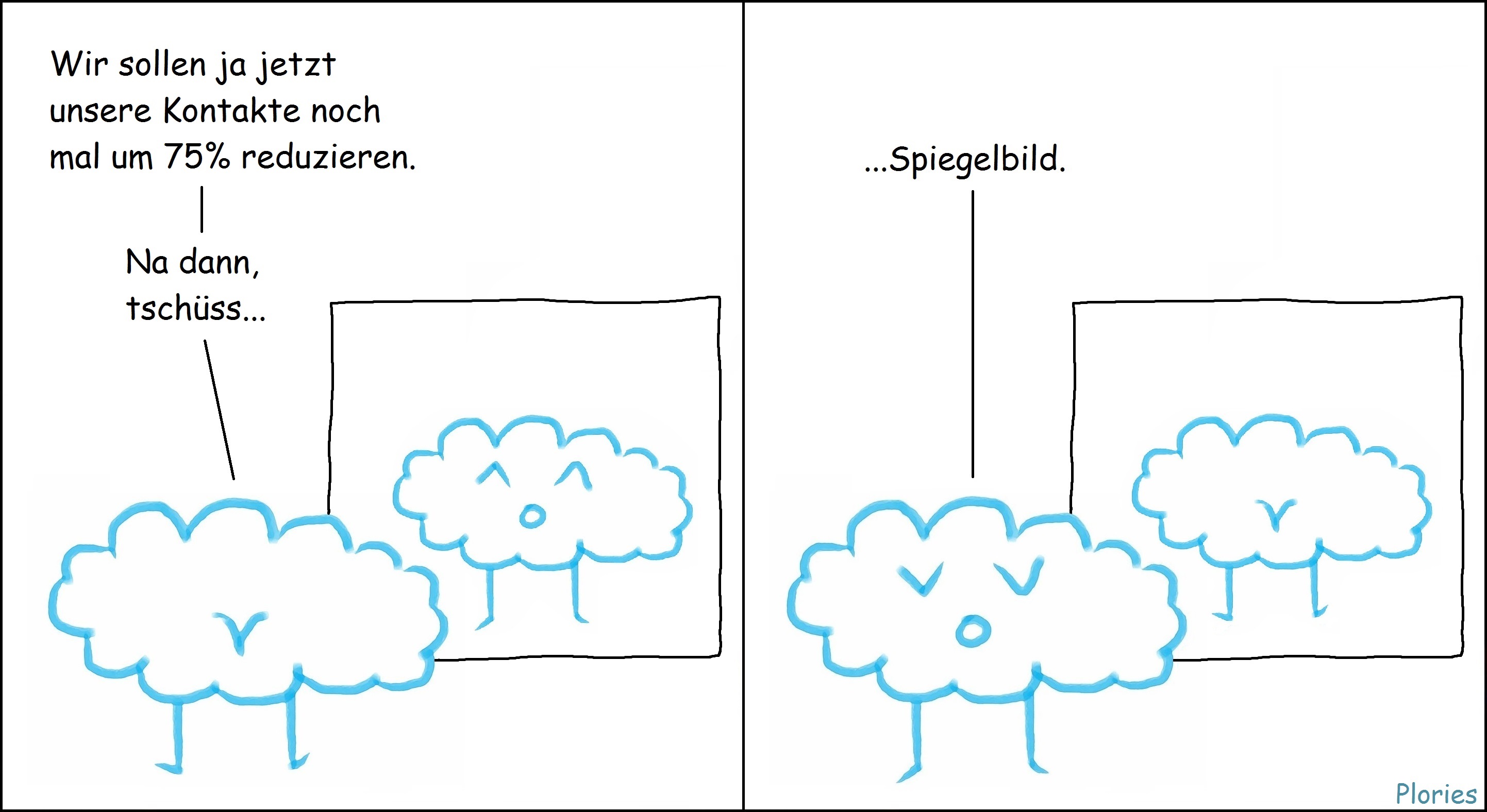 Zwei Plories stehen sich gegenüber. Sagt der eine: "Wir sollen ja jetzt unsere Kontakte noch mal um 75% reduzieren. Na dann, tschüss... Spiegelbild."