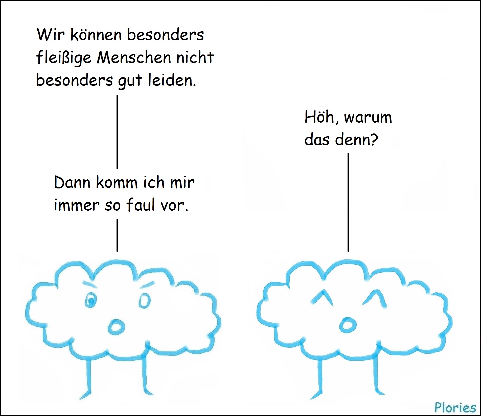Angry sagt: „Wir können besonders fleißige Menschen nicht besonders gut leiden.“ Joy fragt: „Höh, warum das denn?“ Angry sagt: „Dann komm ich mir immer so faul vor.“