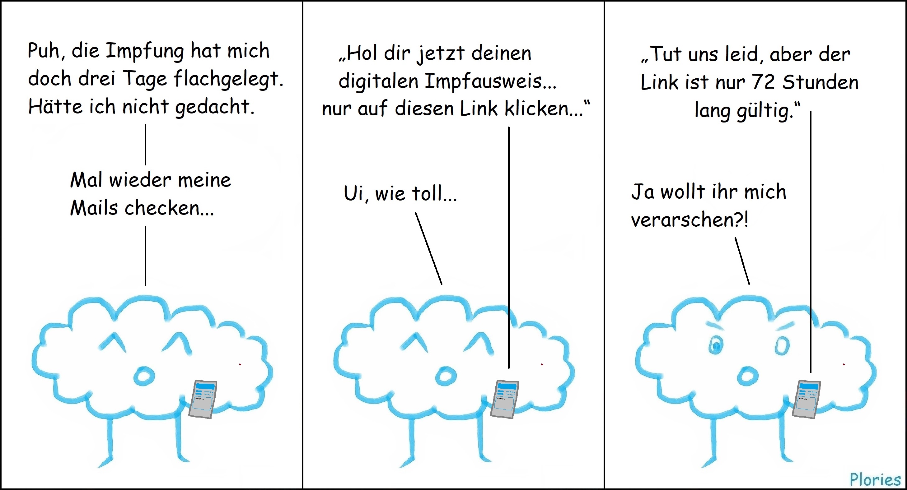 Joy mit Handy sagt: „Puh, die Impfung hat mich doch drei Tage flachgelegt. Hätte ich nicht gedacht. Mal wieder meine Mails checken...“ Mail: „Hol dir jetzt deinen digitalen Impfausweis... nur auf diesen Link klicken...“ Joy sagt: „Ui, wie toll...“ Mail: „Tut uns leid, aber der Link ist nur 72 Stunden lang gültig.“ Joy sagt verärgert: „Ja wollt ihr mich verarschen?!“
