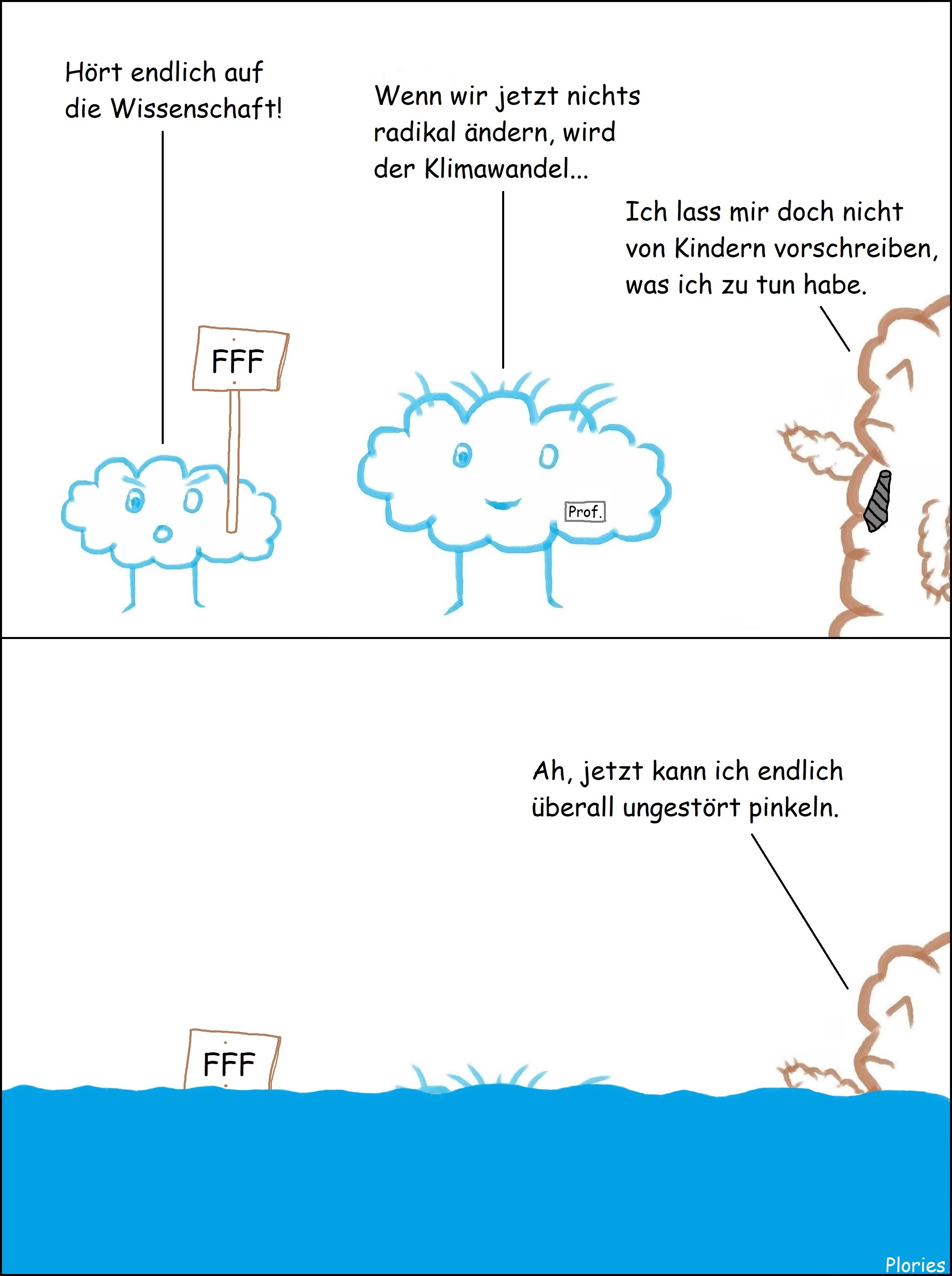 Kleiner Plory mit Schild auf dem FFF steht. Kleiner Plory sagt: „Hört endlich auf die Wissenschaft!“ Wissenschaftler sagt: „Wenn wir jetzt nichts radikal ändern, wird der Klimawandel...“ Mr. Brown mit Krawatte als Politiker sagt: „Ich lass mir doch nicht von Kindern vorschreiben, was ich zu tun habe.“ Plötzlich alles überschwemmt. FFF-Schild schwimmt. Von Mr. Brown nur noch der Kopf zu sehen. Mr. Brown sagt: „Ah, jetzt kann ich endlich überall ungestört pinkeln.“