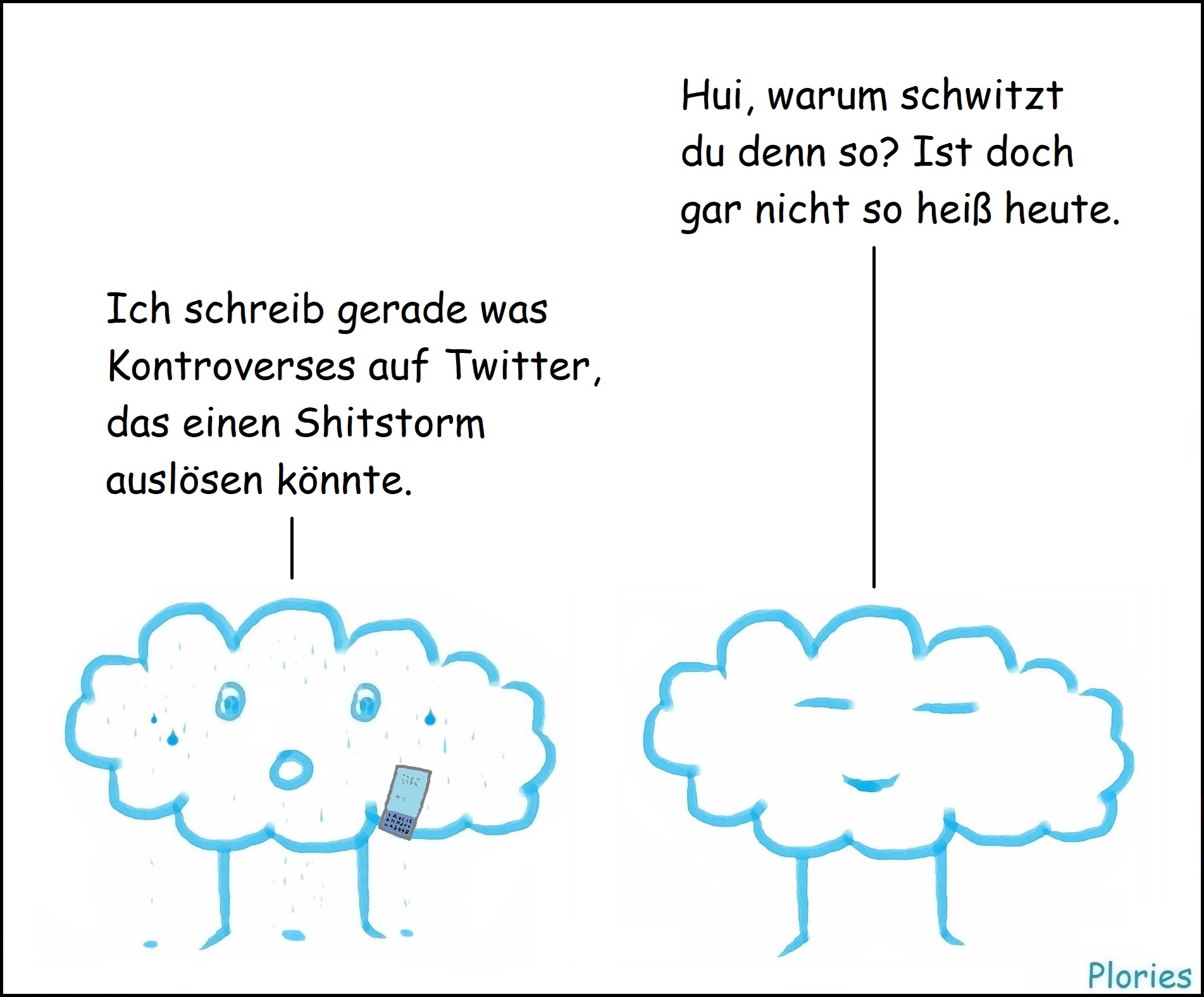 Meany fragt: „Hui, warum schwitzt du denn so? Ist doch gar nicht so heiß heute.“ Schwitziger Plory mit Handy sagt: „Ich schreib gerade was Kontroverses auf Twitter, das einen Shitstorm auslösen könnte.“