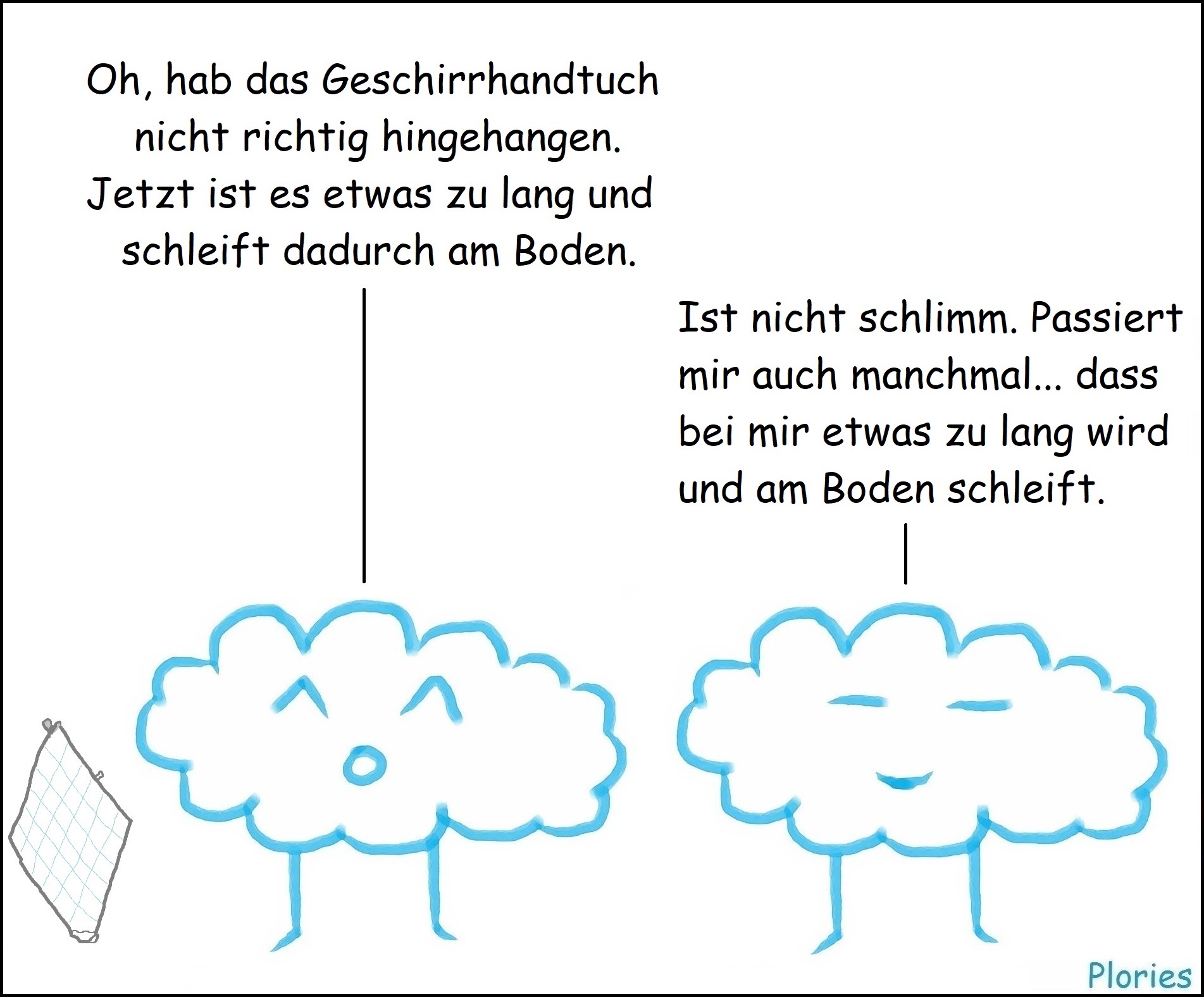 Joy neben aufgehängtem Geschirrhandtuch sagt: „Oh, hab das Geschirrhandtuch nicht richtig hingehangen. Jetzt ist es etwas zu lang und schleift dadurch am Boden.“ Meany sagt: „Ist nicht schlimm. Passiert mir auch manchmal... dass bei mir etwas zu lang wird und am Boden schleift.“