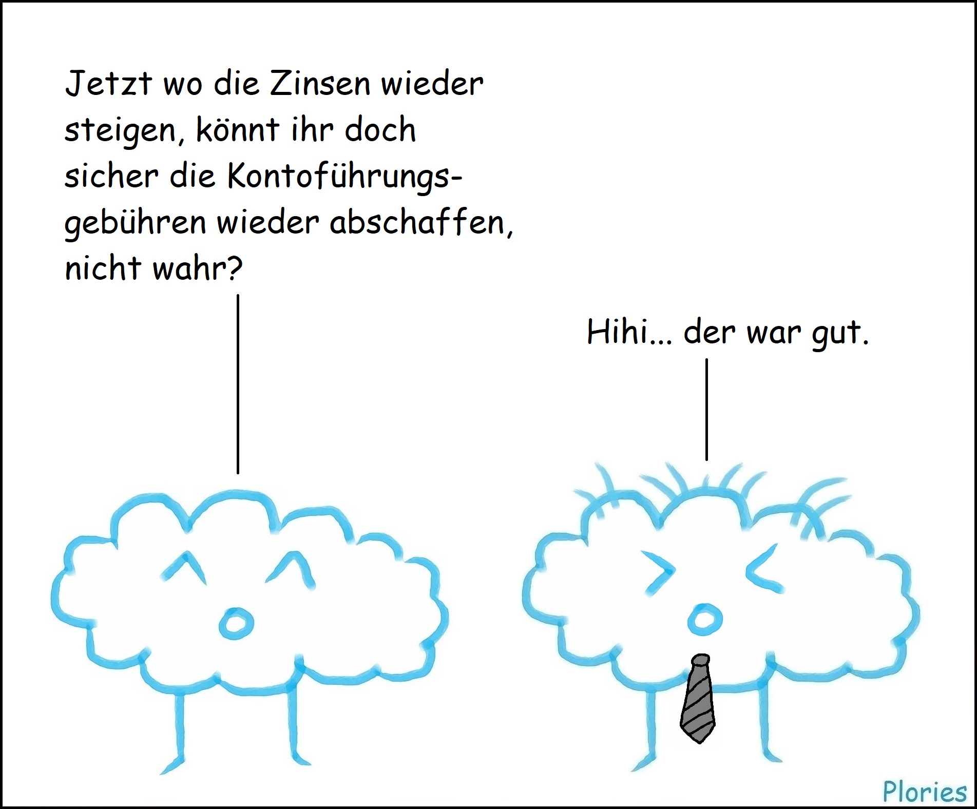 Joy: „Jetzt wo die Zinsen wieder steigen, könnt ihr doch sicher die Kontoführungsgebühren wieder abschaffen, nicht wahr?“ Crazy mit schwarzer Krawatte und zusammengekniffenen Augen: „Hihi... der war gut.“