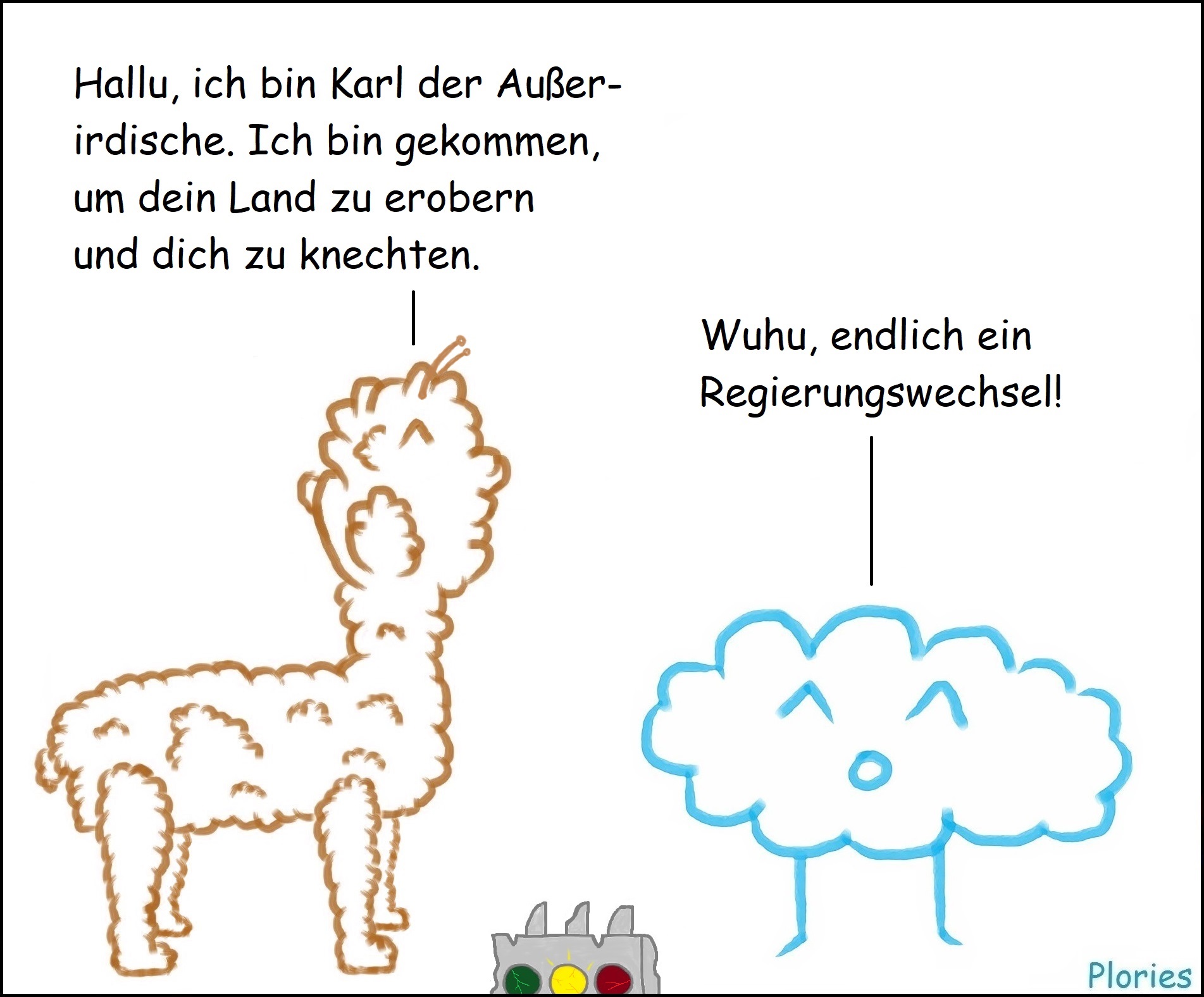 Braunes Alpaka mit Antennen: „Hallu, ich bin Karl der Außerirdische. Ich bin gekommen, um dein Land zu erobern und dich zu knechten.“
Joy: „Wuhu, endlich ein Regierungswechsel!“
Am Rand liegt eine kaputte Ampel.