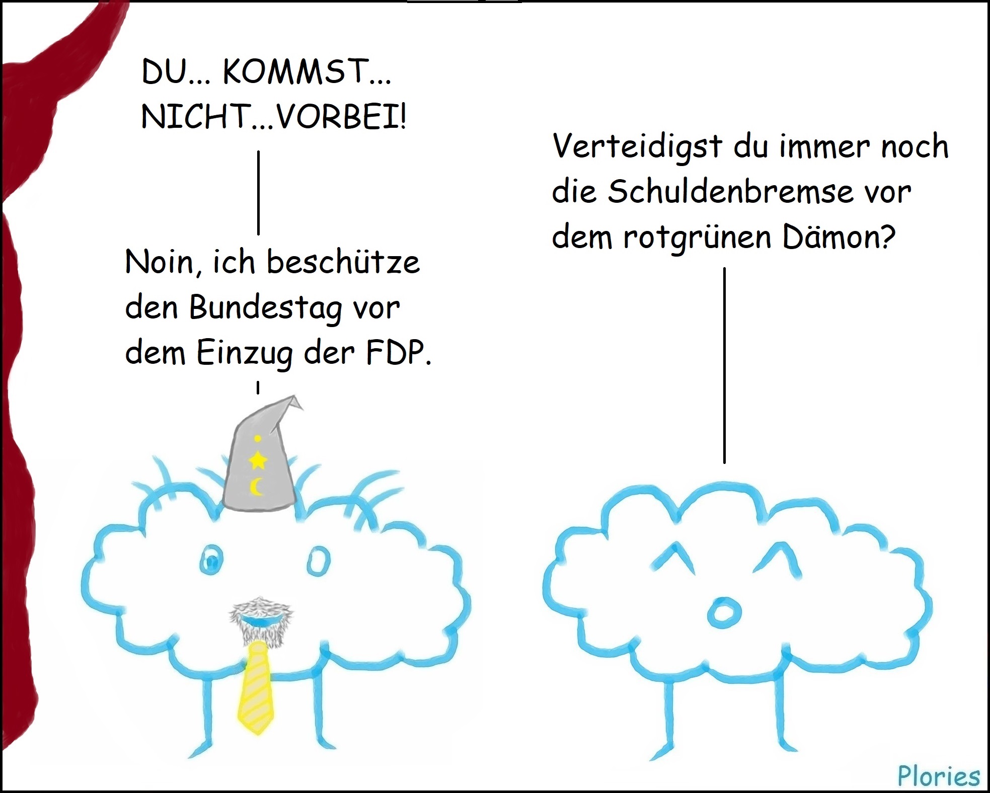 Links großer roter Schatten. Zauberer mit Bart und gelber Krawatte: „DU... KOMMST... NICHT...VORBEI!“
Joy: „Verteidigst du immer noch die Schuldenbremse vor dem rotgrünen Dämon?“
Zauberer mit Bart und gelber Krawatte: „Noin, ich beschütze den Bundestag vor dem Einzug der FDP.“
