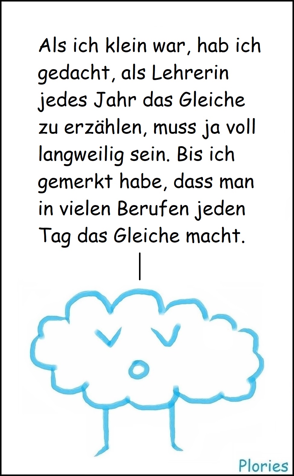 Trauriger Plory: „Als ich klein war, hab ich gedacht, als Lehrerin jedes Jahr das Gleiche zu erzählen, muss ja voll langweilig sein. Bis ich gemerkt habe, dass man in vielen Berufen jeden Tag das Gleiche macht.“